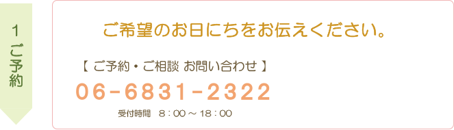 １.ご予約：お電話(06-6831-2322へ)またはメールフォームよりご予約ください。